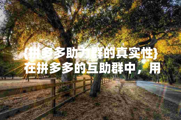 {拼多多助力群的真实性} 在拼多多的互助群中，用户们相互帮助以完成各种任务和挑战，这种社群的力量确实为许多人带来了便利。