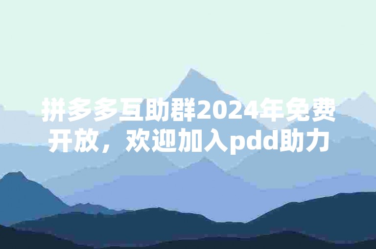 拼多多互助群2024年免费开放，欢迎加入pdd助力。