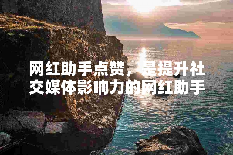 网红助手点赞，是提升社交媒体影响力的网红助手秘籍。