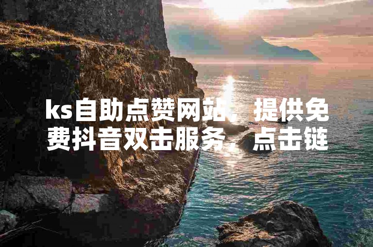 ks自助点赞网站，提供免费抖音双击服务，点击链接即可体验。