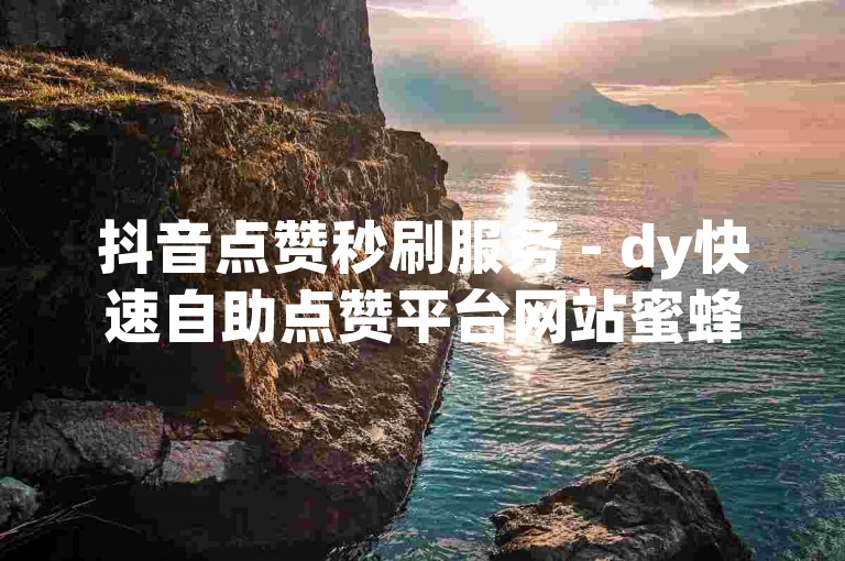 抖音点赞秒刷服务 - dy快速自助点赞平台网站蜜蜂