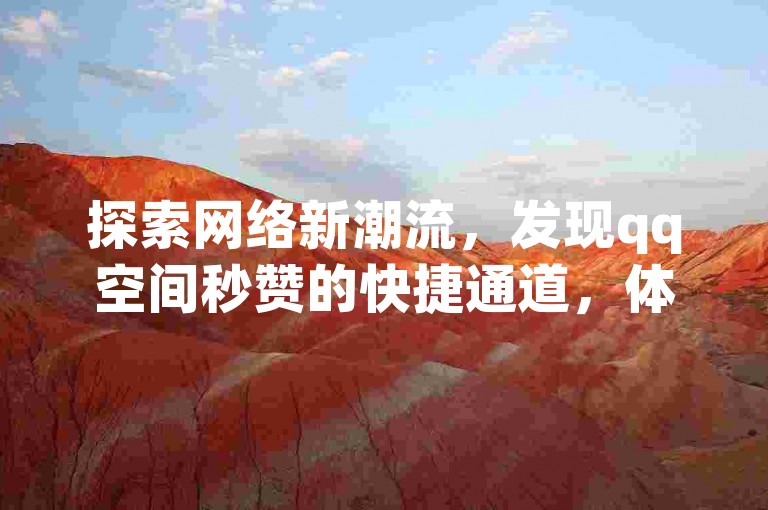 探索网络新潮流，发现qq空间秒赞的快捷通道，体验抖音快手点赞粉丝增长的神奇网站，揭秘24小时抖音点赞互赞平台的幕后秘密！