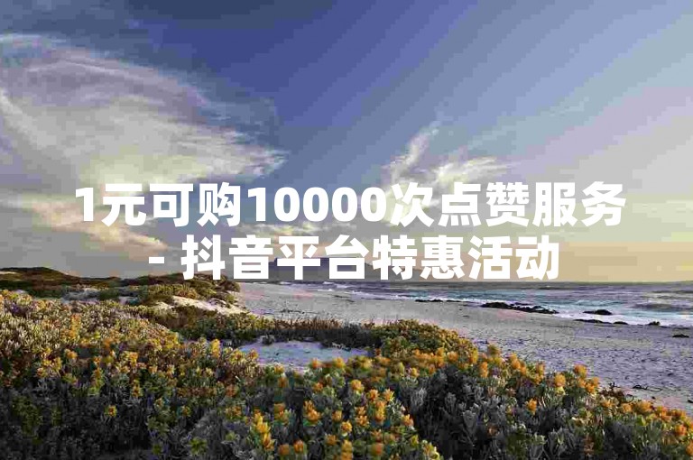 1元可购10000次点赞服务 - 抖音平台特惠活动