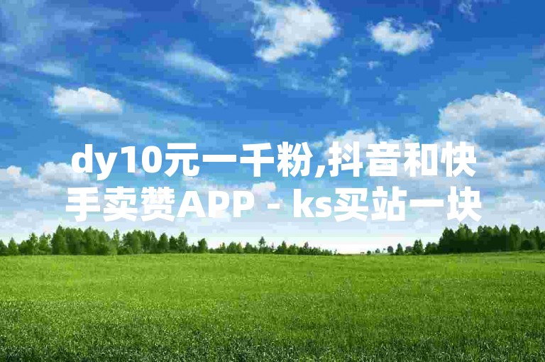 dy10元一千粉,抖音和快手卖赞APP - ks买站一块钱100个 - b站卡盟在线自助下单震撼来袭！