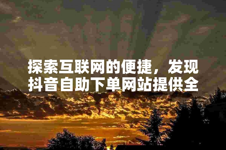 探索互联网的便捷，发现抖音自助下单网站提供全网最低价，而快手赞自助下单平台则以经济实惠著称，值得用户收藏使用。