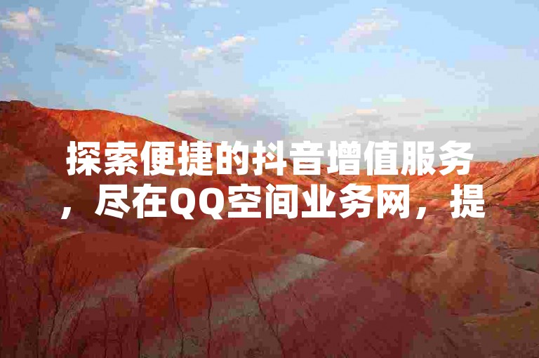 探索便捷的抖音增值服务，尽在QQ空间业务网，提供全天候的抖币充值服务，以及自助式QQ空间点赞，让您的数字生活更加丰富多彩。