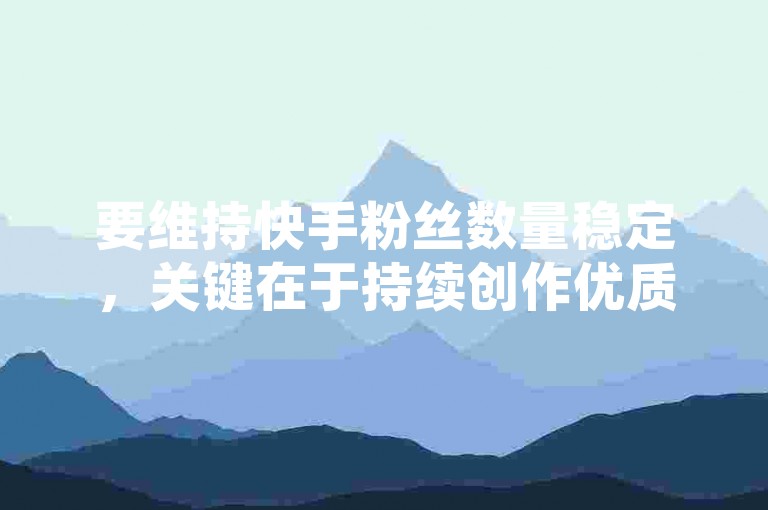 要维持快手粉丝数量稳定，关键在于持续创作优质、有趣且具互动性的内容。