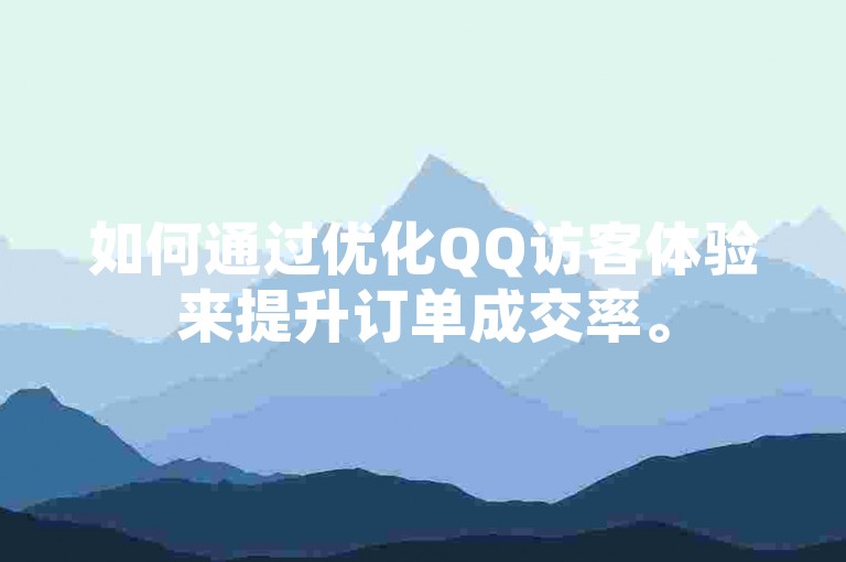 如何通过优化QQ访客体验来提升订单成交率。
