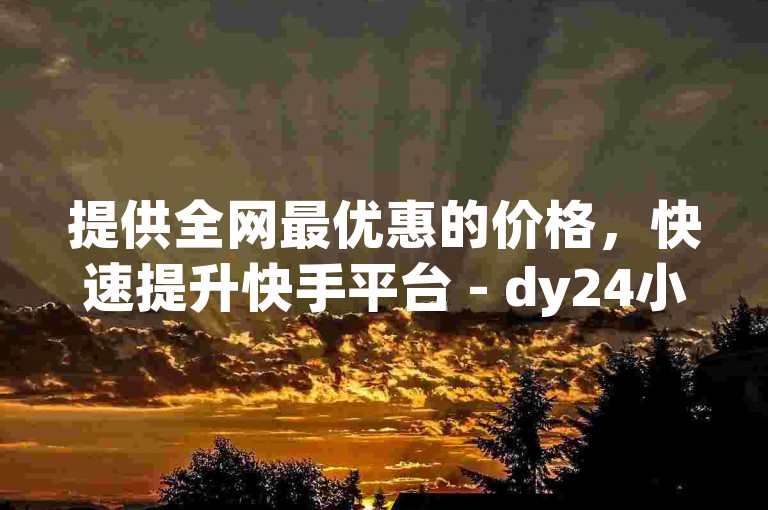 提供全网最优惠的价格，快速提升快手平台 - dy24小时自助刷业务，实现秒速增长。