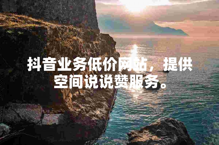 抖音业务低价网站，提供空间说说赞服务。