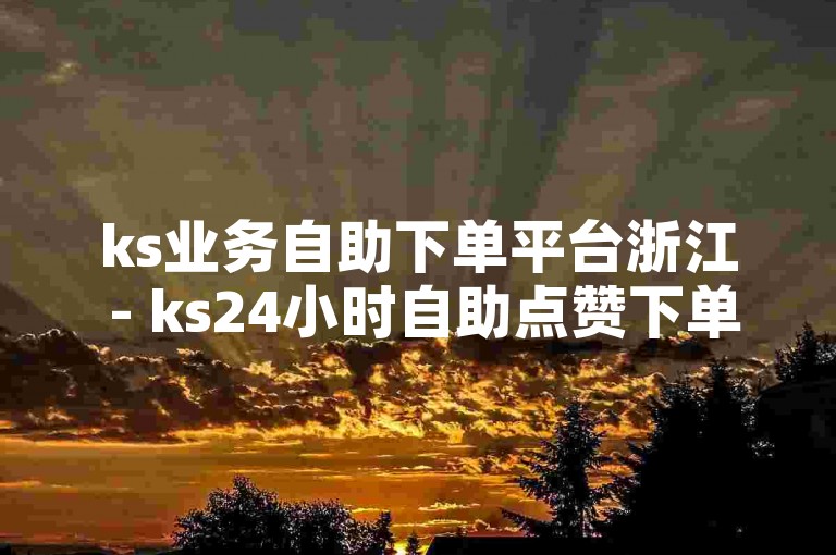 ks业务自助下单平台浙江 - ks24小时自助点赞下单平台，是一个方便快捷的服务渠道。