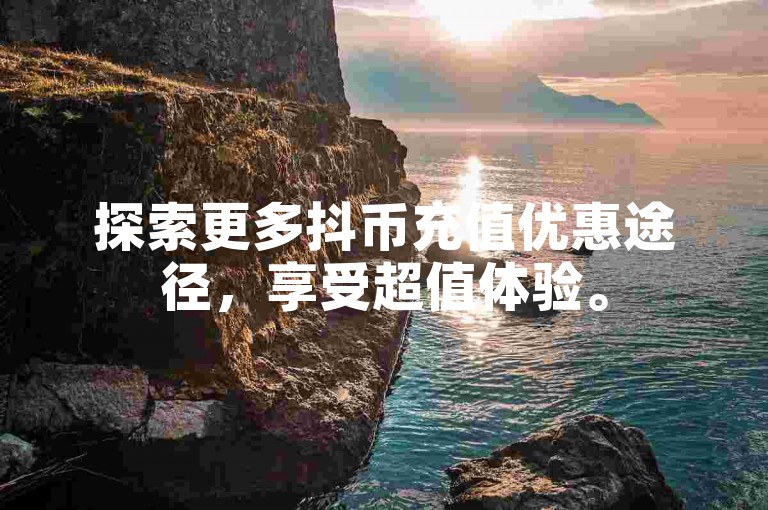 探索更多抖币充值优惠途径，享受超值体验。