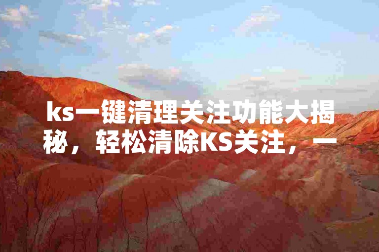 ks一键清理关注功能大揭秘，轻松清除KS关注，一键搞定所有难题！2025必备技巧。