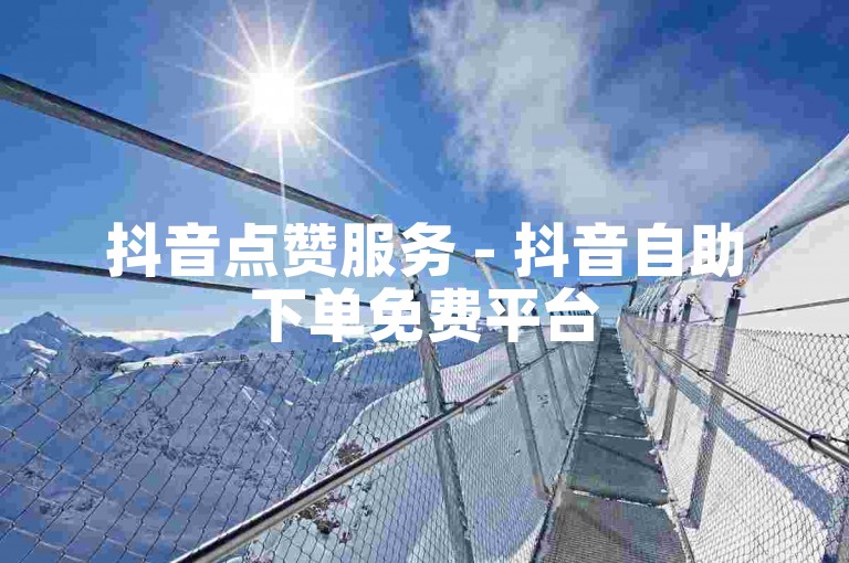 抖音点赞服务 - 抖音自助下单免费平台