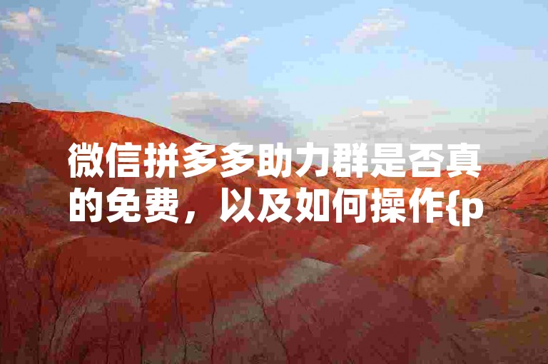 微信拼多多助力群是否真的免费，以及如何操作{pdd帮助力平台}，是许多用户关心的问题。
