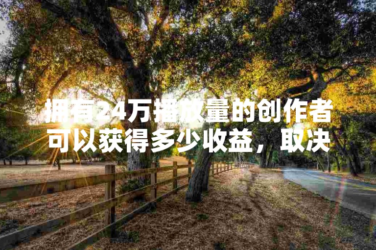 拥有24万播放量的创作者可以获得多少收益，取决于平台的分成政策和广告收入模式。