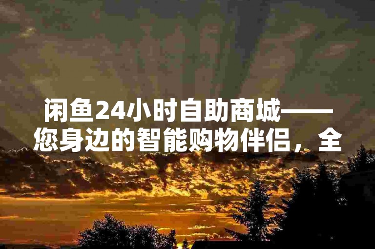 闲鱼24小时自助商城——您身边的智能购物伴侣，全天候服务不间断！