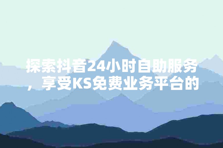 探索抖音24小时自助服务，享受KS免费业务平台的便捷下载，体验真人点赞的魅力与快手全天候的自助服务带来的激情重燃！