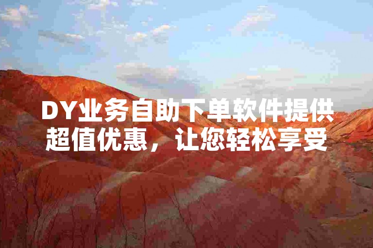 DY业务自助下单软件提供超值优惠，让您轻松享受低价订购服务。
