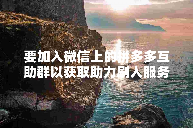 要加入微信上的拼多多互助群以获取助力刷人服务，你可以通过搜索相关的微信群二维码或链接来申请入群。