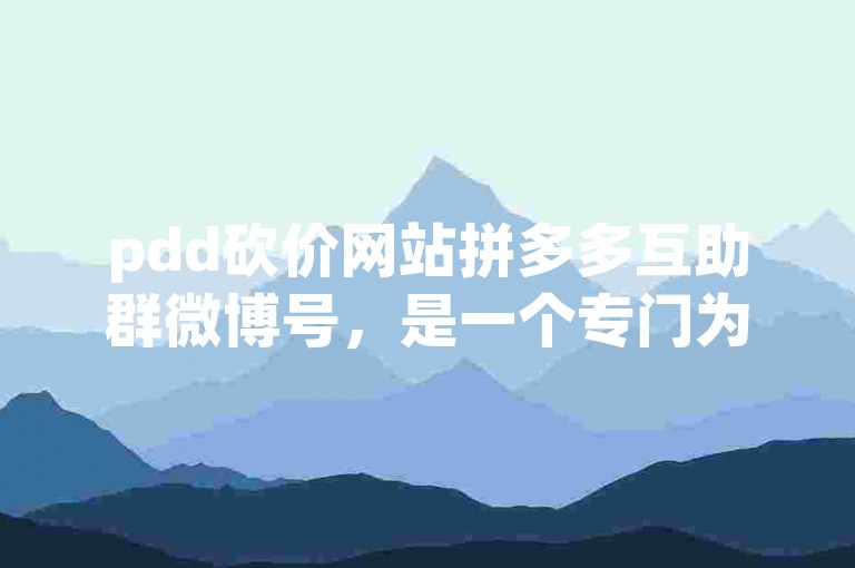 pdd砍价网站拼多多互助群微博号，是一个专门为拼多多用户打造的互助平台。
