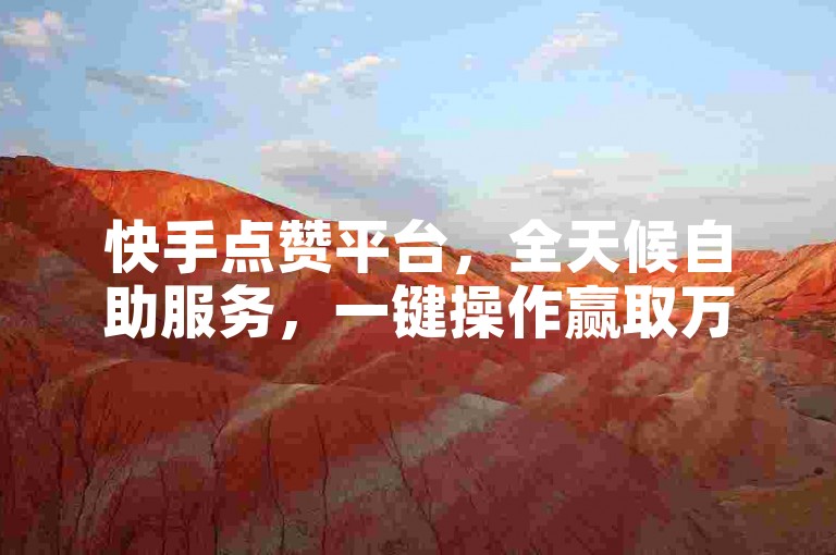 快手点赞平台，全天候自助服务，一键操作赢取万赞。