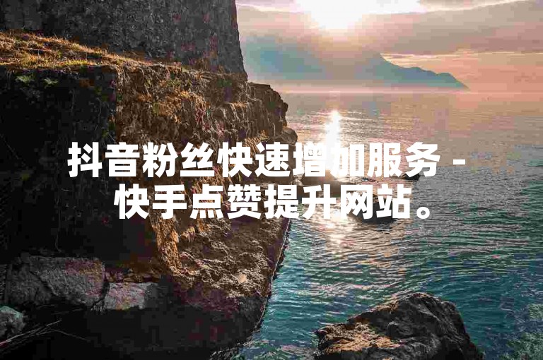 抖音粉丝快速增加服务 - 快手点赞提升网站。