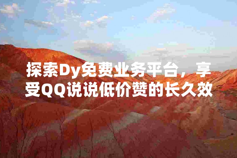 探索Dy免费业务平台，享受QQ说说低价赞的长久效益，体验抖音业务真人下单的全天候服务，以及学习如何有效点赞QQ资料卡。
