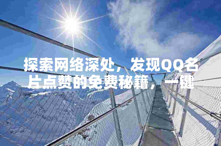 探索网络深处，发现QQ名片点赞的免费秘籍，一键下载，轻松提升人气！2025必备技巧。