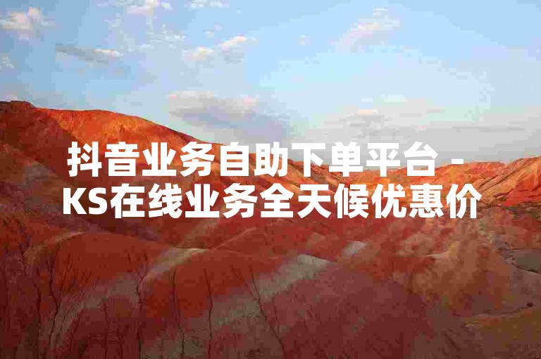 抖音业务自助下单平台 - KS在线业务全天候优惠价