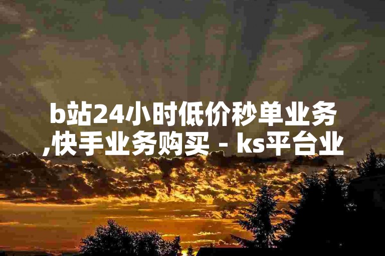 b站24小时低价秒单业务,快手业务购买 - ks平台业务什么意思 - 抖音业务1000赞下单独家揭秘再战