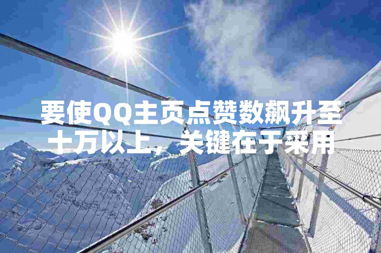 要使QQ主页点赞数飙升至十万以上，关键在于采用有效的推广策略和吸引用户的内容创作。