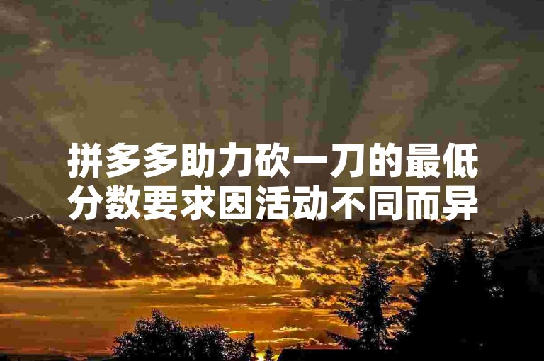 拼多多助力砍一刀的最低分数要求因活动不同而异，具体分数请参考活动规则。