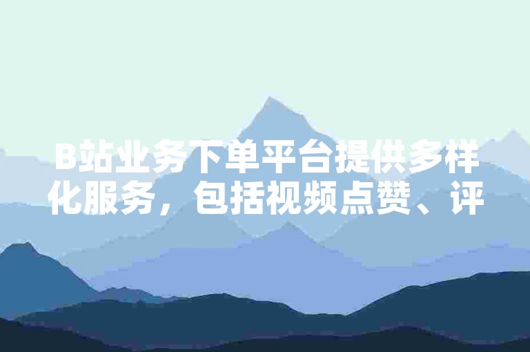 B站业务下单平台提供多样化服务，包括视频点赞、评论和分享等。