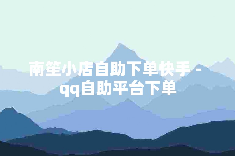 南笙小店自助下单快手 - qq自助平台下单