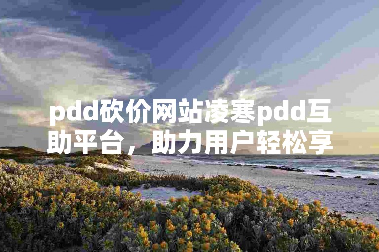 pdd砍价网站凌寒pdd互助平台，助力用户轻松享受优惠。