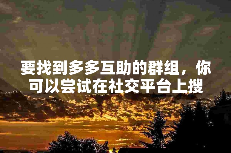 要找到多多互助的群组，你可以尝试在社交平台上搜索相关关键词，加入一些与多多互助相关的群组。