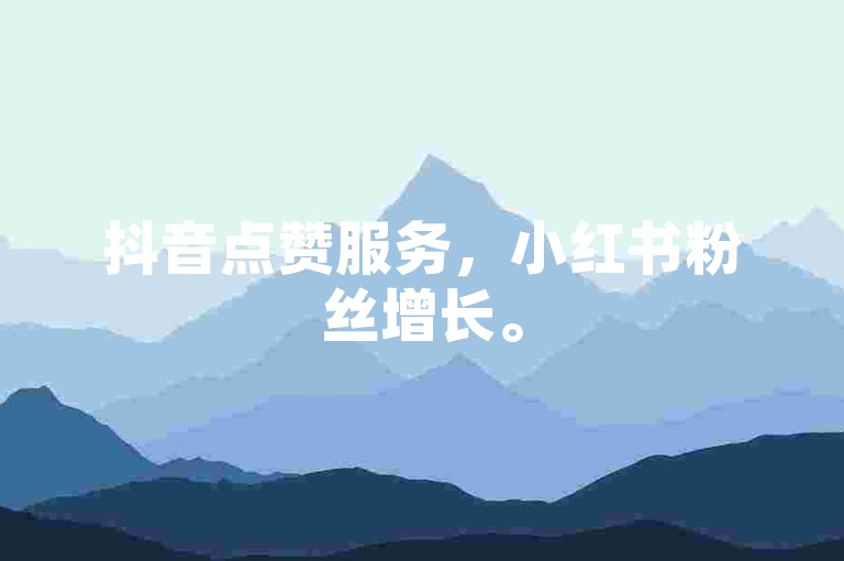 抖音点赞服务，小红书粉丝增长。