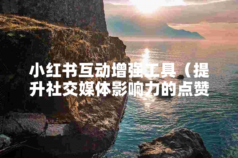 小红书互动增强工具（提升社交媒体影响力的点赞评论关注平台）