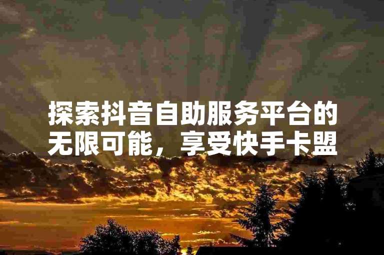 探索抖音自助服务平台的无限可能，享受快手卡盟带来的便捷体验 - 发现绿砖自助下单商城的官方秘密！
