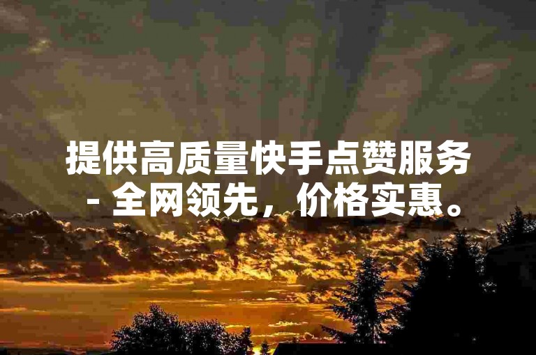 提供高质量快手点赞服务 - 全网领先，价格实惠。