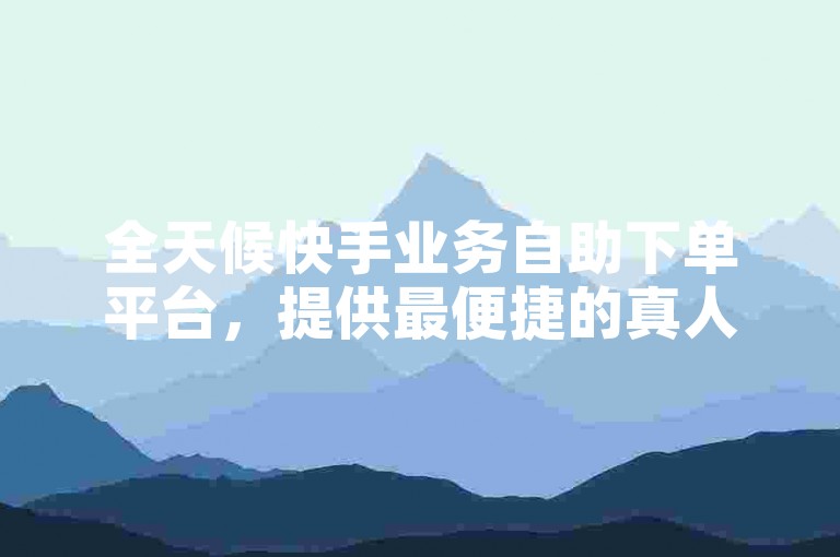 全天候快手业务自助下单平台，提供最便捷的真人服务体验。