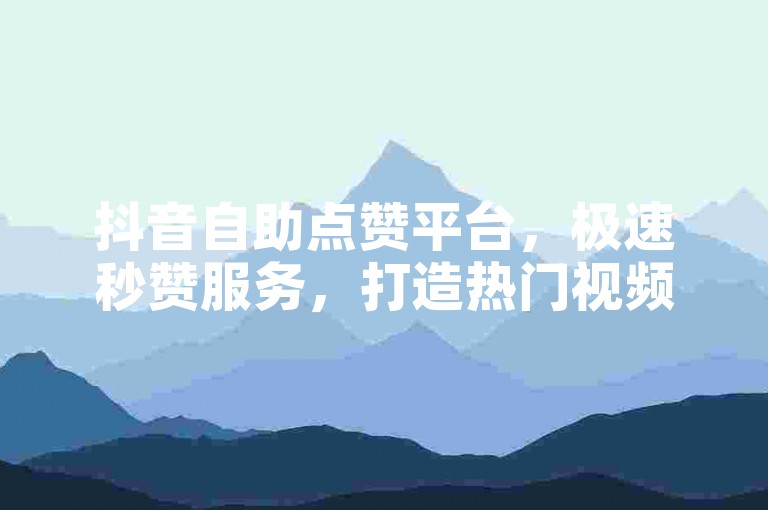 抖音自助点赞平台，极速秒赞服务，打造热门视频。