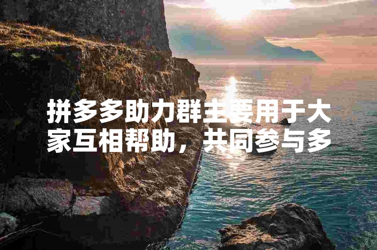 拼多多助力群主要用于大家互相帮助，共同参与多多砍价平台的活动，以获取更优惠的购物价格。