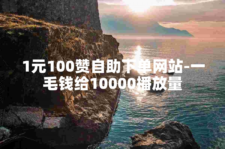 1元100赞自助下单网站-一毛钱给10000播放量
