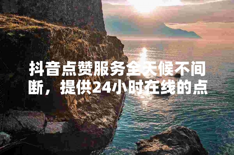抖音点赞服务全天候不间断，提供24小时在线的点赞支持。