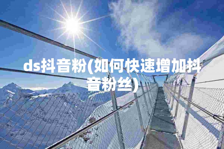 ds抖音粉(如何快速增加抖音粉丝)
