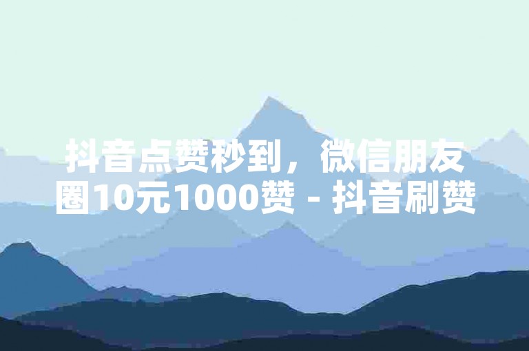 抖音点赞秒到，微信朋友圈10元1000赞 - 抖音刷赞专家 - 全网最快速度服务