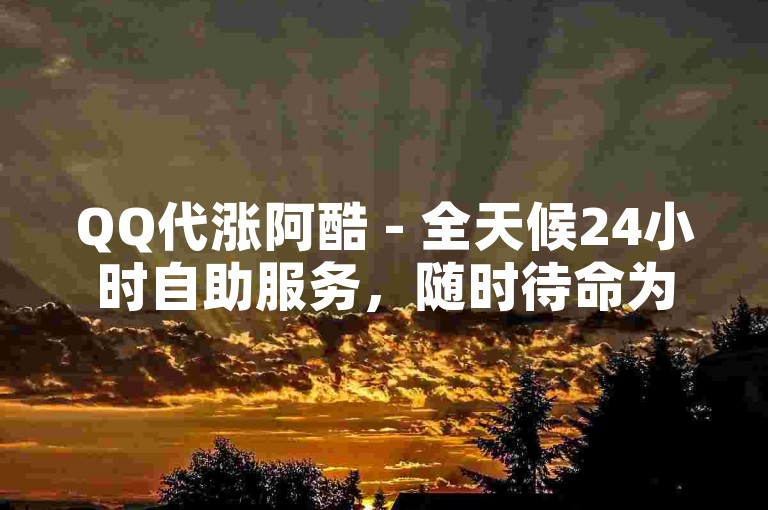 QQ代涨阿酷 - 全天候24小时自助服务，随时待命为您快速提升。