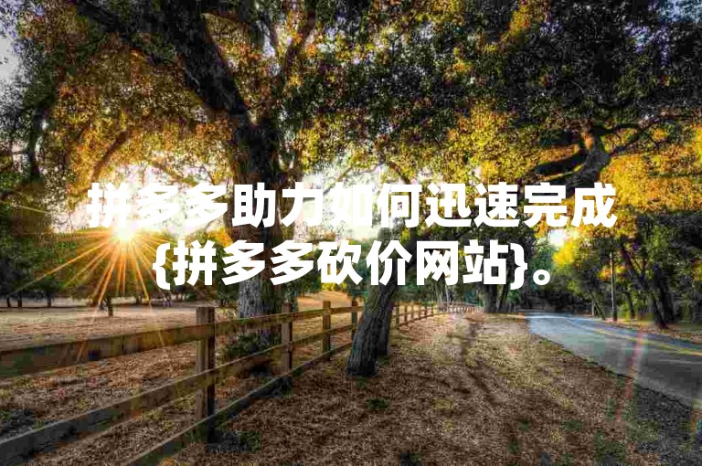 拼多多助力如何迅速完成{拼多多砍价网站}。